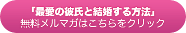 「運命の彼氏と結婚する方法」 無料メルマガはこちらをクリック